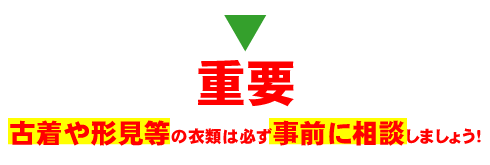 古着や形見等の衣類は必ず事前に相談しましょう！